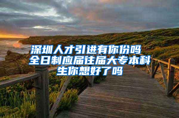 深圳人才引进有你份吗 全日制应届往届大专本科生你想好了吗
