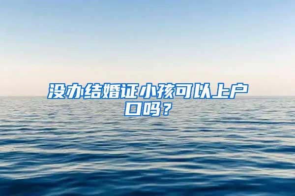 没办结婚证小孩可以上户口吗？
