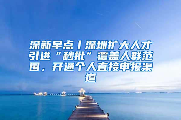 深新早点丨深圳扩大人才引进“秒批”覆盖人群范围，开通个人直接申报渠道