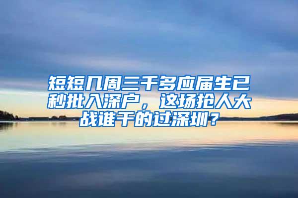 短短几周三千多应届生已秒批入深户，这场抢人大战谁干的过深圳？
