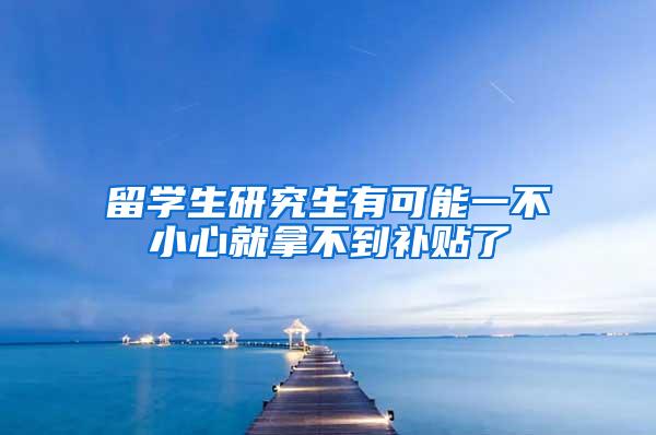 留学生研究生有可能一不小心就拿不到补贴了