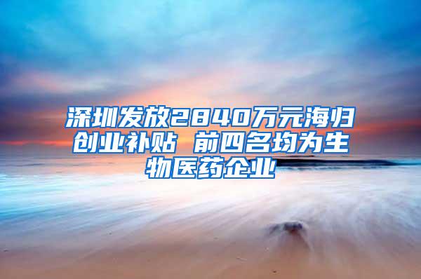 深圳发放2840万元海归创业补贴 前四名均为生物医药企业