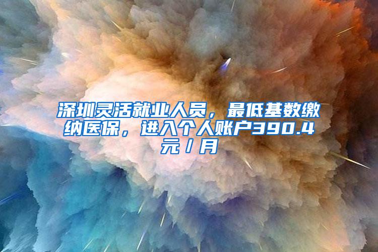 深圳灵活就业人员，最低基数缴纳医保，进入个人账户390.4元／月