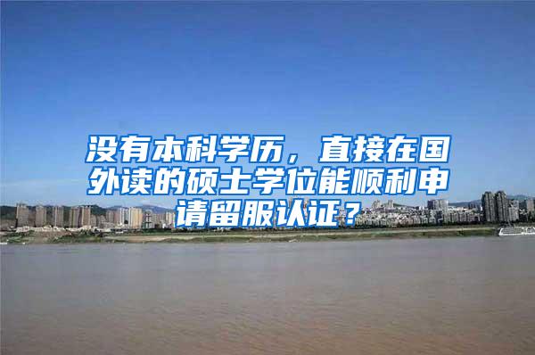没有本科学历，直接在国外读的硕士学位能顺利申请留服认证？