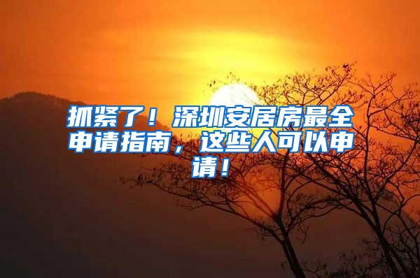 抓紧了！深圳安居房最全申请指南，这些人可以申请！