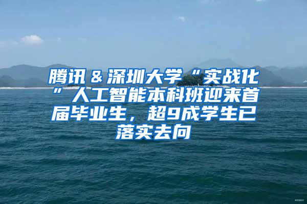 腾讯＆深圳大学“实战化”人工智能本科班迎来首届毕业生，超9成学生已落实去向