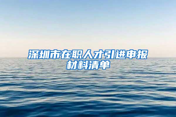 深圳市在职人才引进申报材料清单