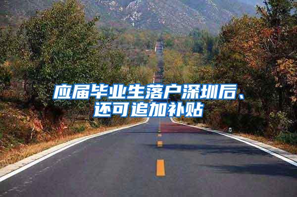 应届毕业生落户深圳后、还可追加补贴