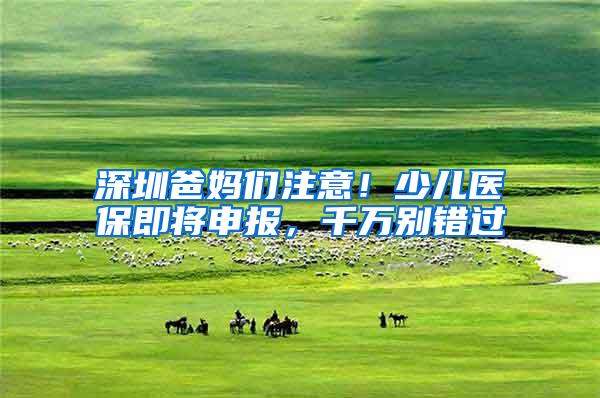 深圳爸妈们注意！少儿医保即将申报，千万别错过