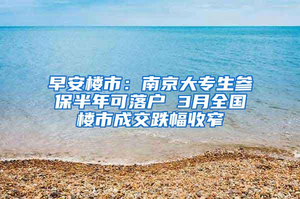 早安楼市：南京大专生参保半年可落户 3月全国楼市成交跌幅收窄