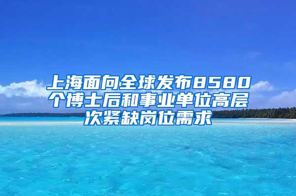 上海面向全球发布8580个博士后和事业单位高层次紧缺岗位需求