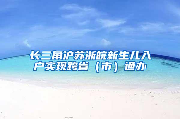 长三角沪苏浙皖新生儿入户实现跨省（市）通办
