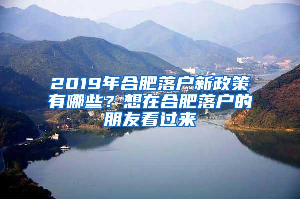 2019年合肥落户新政策有哪些？想在合肥落户的朋友看过来