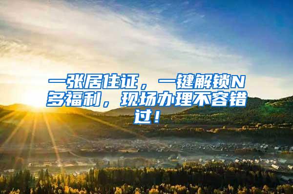 一张居住证，一键解锁N多福利，现场办理不容错过！