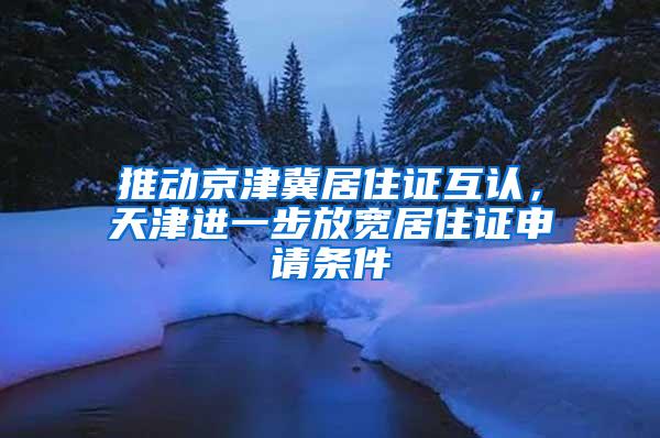 推动京津冀居住证互认，天津进一步放宽居住证申请条件