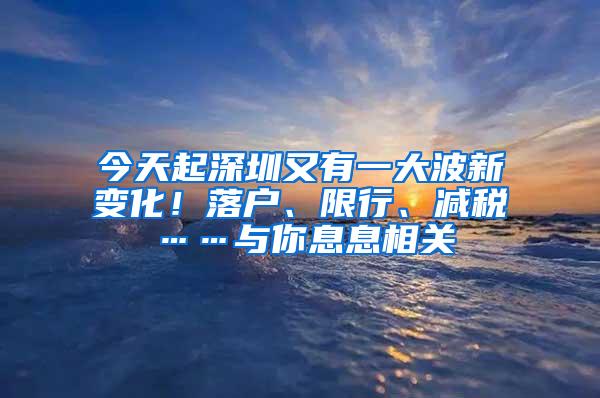 今天起深圳又有一大波新变化！落户、限行、减税……与你息息相关