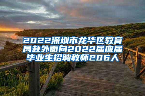 2022深圳市龙华区教育局赴外面向2022届应届毕业生招聘教师206人
