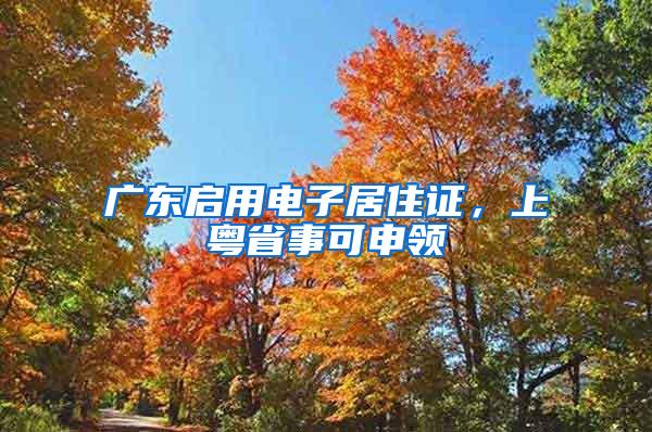 广东启用电子居住证，上粤省事可申领