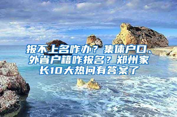 报不上名咋办？集体户口、外省户籍咋报名？郑州家长10大热问有答案了