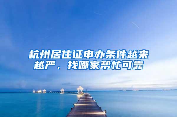 杭州居住证申办条件越来越严，找哪家帮忙可靠