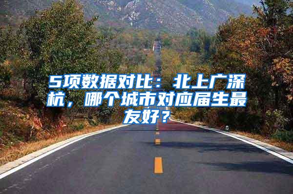 5项数据对比：北上广深杭，哪个城市对应届生最友好？