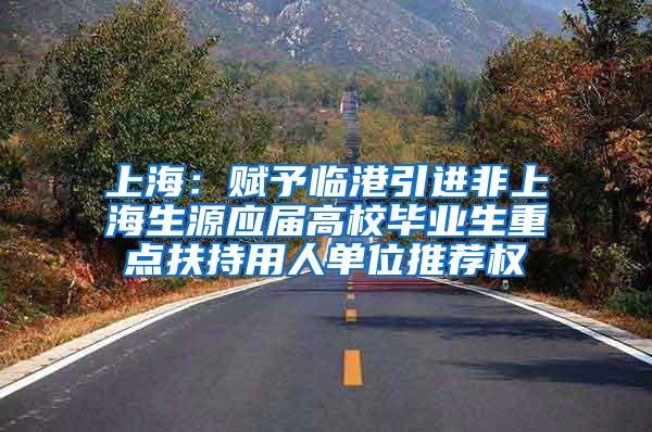 上海：赋予临港引进非上海生源应届高校毕业生重点扶持用人单位推荐权