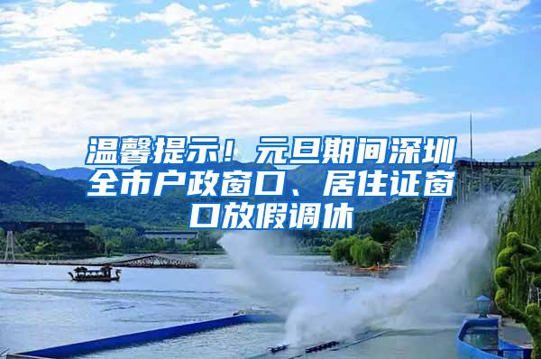 温馨提示！元旦期间深圳全市户政窗口、居住证窗口放假调休