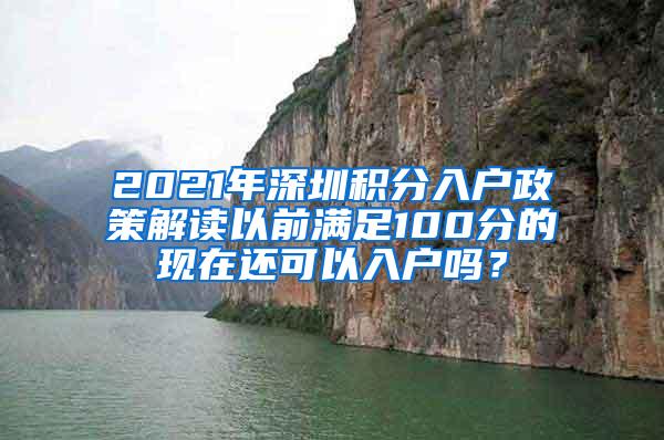 2021年深圳积分入户政策解读以前满足100分的现在还可以入户吗？