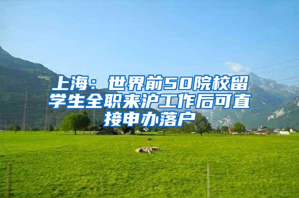 上海：世界前50院校留学生全职来沪工作后可直接申办落户