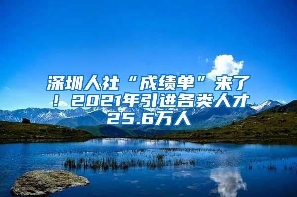深圳人社“成绩单”来了！2021年引进各类人才25.6万人
