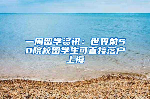 一周留学资讯：世界前50院校留学生可直接落户上海