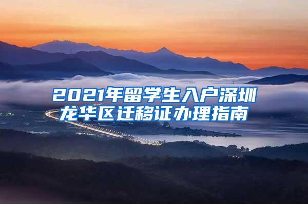 2021年留学生入户深圳龙华区迁移证办理指南