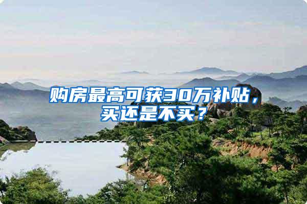 购房最高可获30万补贴，买还是不买？