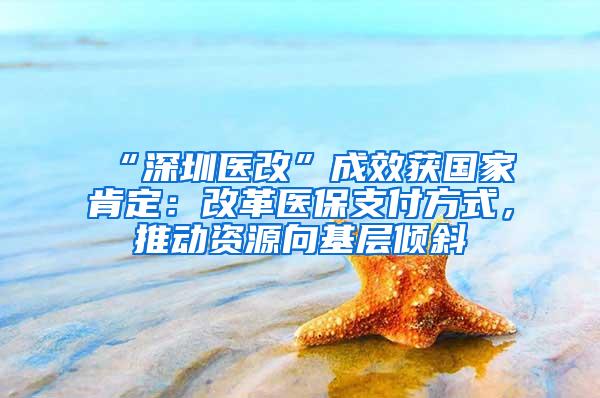 “深圳医改”成效获国家肯定：改革医保支付方式，推动资源向基层倾斜