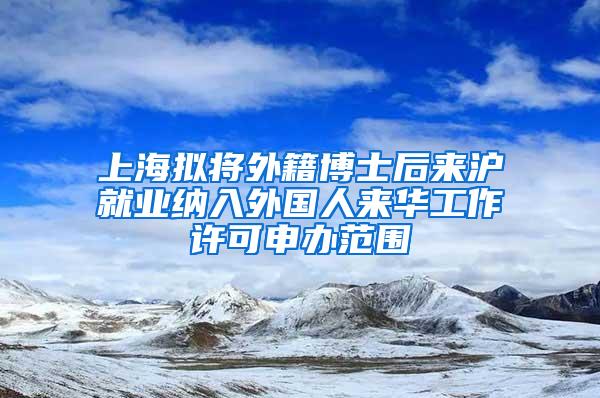 上海拟将外籍博士后来沪就业纳入外国人来华工作许可申办范围