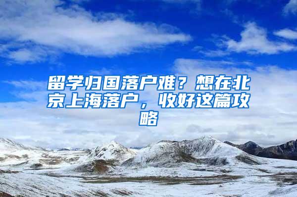 留学归国落户难？想在北京上海落户，收好这篇攻略