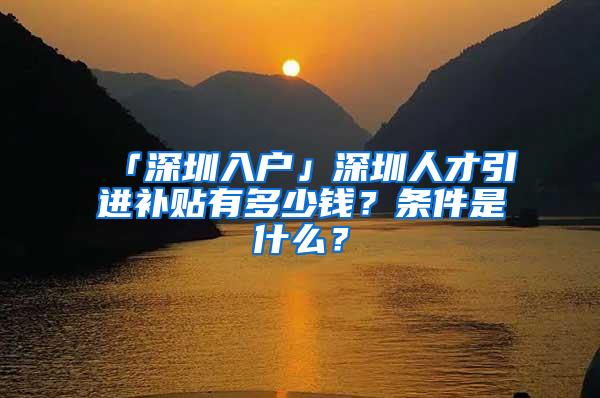 「深圳入户」深圳人才引进补贴有多少钱？条件是什么？