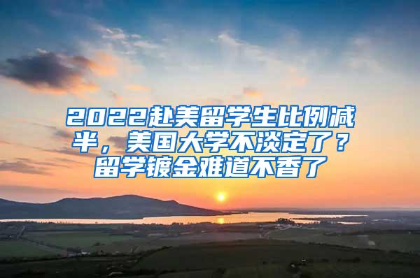 2022赴美留学生比例减半，美国大学不淡定了？留学镀金难道不香了