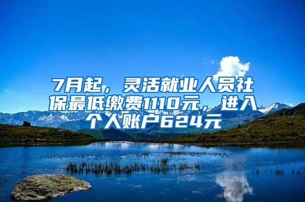 7月起，灵活就业人员社保最低缴费1110元，进入个人账户624元