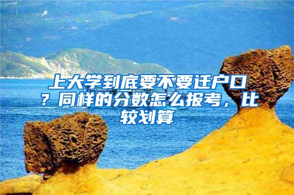 上大学到底要不要迁户口？同样的分数怎么报考，比较划算