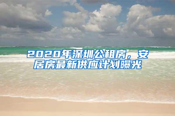 2020年深圳公租房，安居房最新供应计划曝光