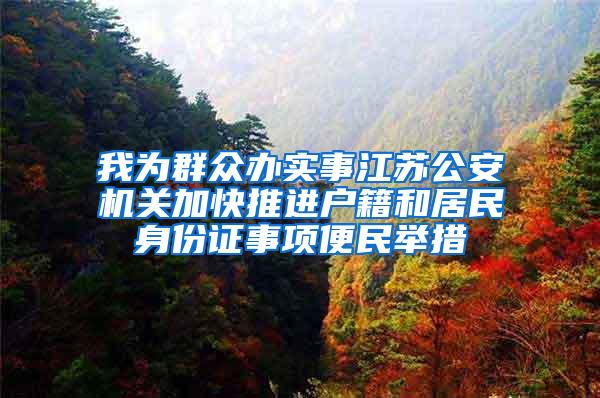 我为群众办实事江苏公安机关加快推进户籍和居民身份证事项便民举措