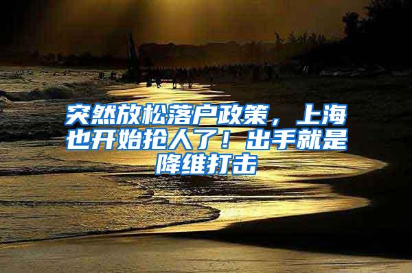 突然放松落户政策，上海也开始抢人了！出手就是降维打击