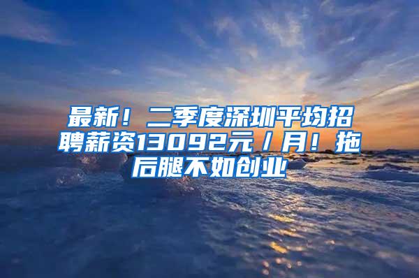 最新！二季度深圳平均招聘薪资13092元／月！拖后腿不如创业