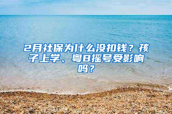 2月社保为什么没扣钱？孩子上学、粤B摇号受影响吗？