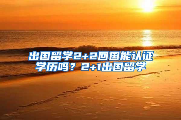 出国留学2+2回国能认证学历吗？2+1出国留学