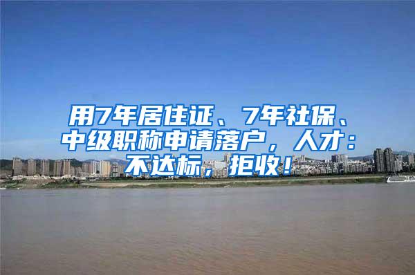 用7年居住证、7年社保、中级职称申请落户，人才：不达标，拒收！