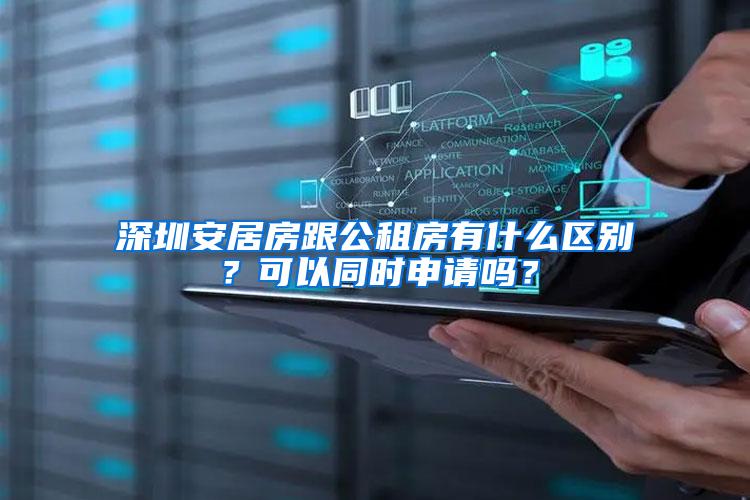 深圳安居房跟公租房有什么区别？可以同时申请吗？