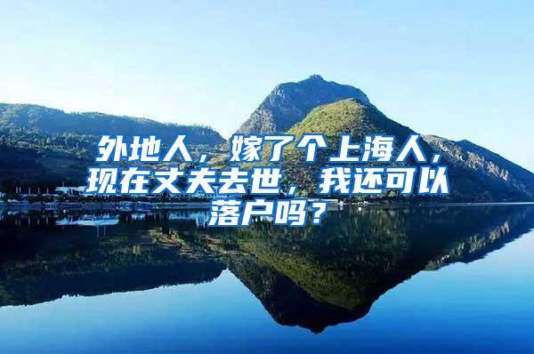 外地人，嫁了个上海人，现在丈夫去世，我还可以落户吗？