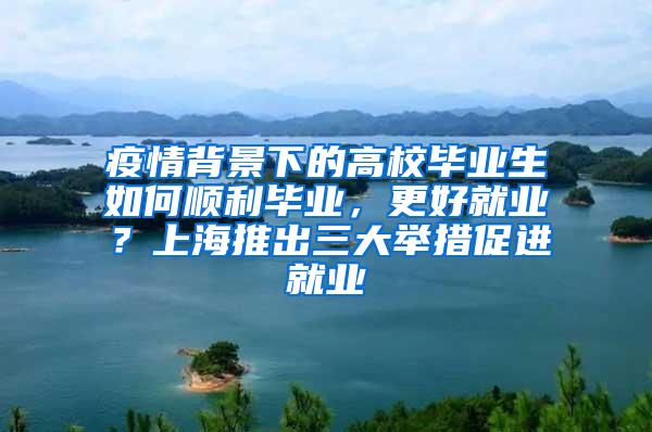 疫情背景下的高校毕业生如何顺利毕业，更好就业？上海推出三大举措促进就业